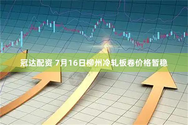冠达配资 7月16日柳州冷轧板卷价格暂稳