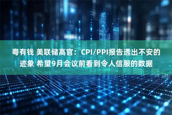 粤有钱 美联储高官:CPI/PPI报告透出不安的迹象 希望9月会议前看到令人信服的数据