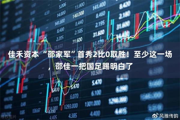 佳禾资本 “邵家军”首秀2比0取胜!至少这一场,邵佳一把国足踢明白了